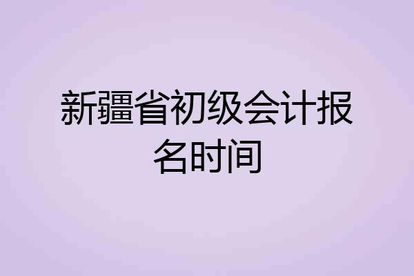 新疆省初级会计报名时间