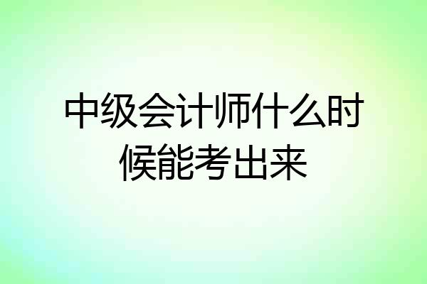 中级会计师什么时候能考出来