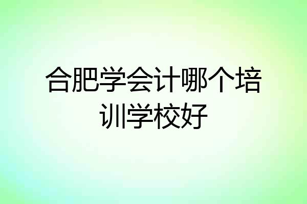 合肥学会计哪个培训学校好