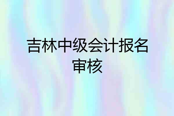 吉林中级会计报名审核