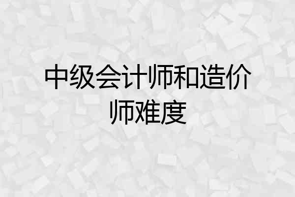 中级会计师和造价师难度