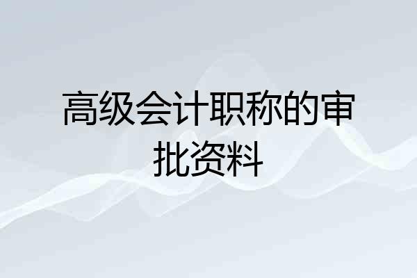 高级会计职称的审批资料