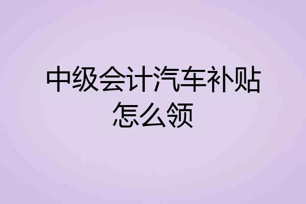 中级会计汽车补贴怎么领
