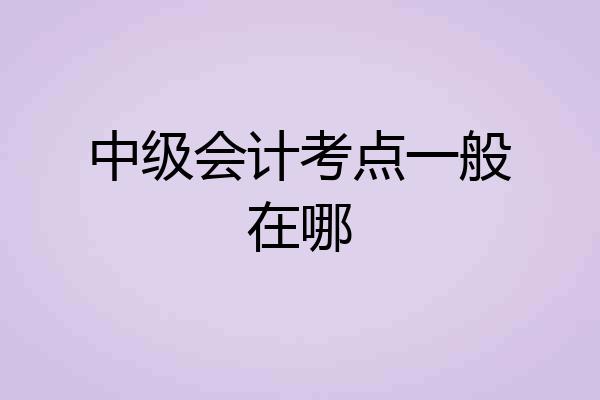 中级会计考点一般在哪
