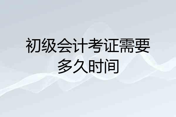 初级会计考证需要多久时间