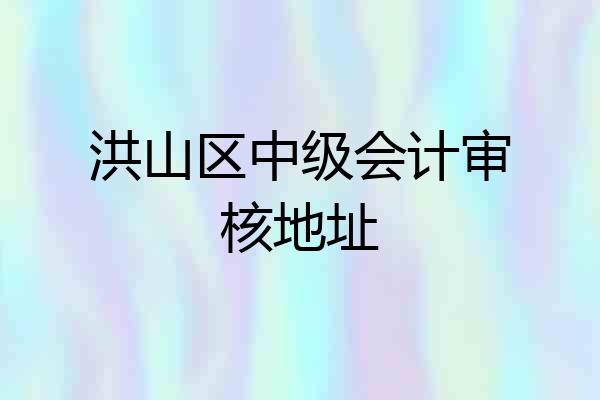 洪山区中级会计审核地址