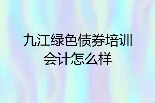 九江绿色债券培训会计怎么样