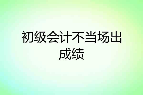 初级会计不当场出成绩