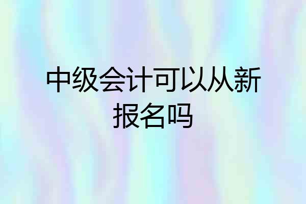 中级会计可以从新报名吗