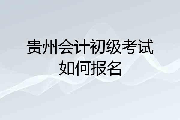 贵州会计初级考试如何报名