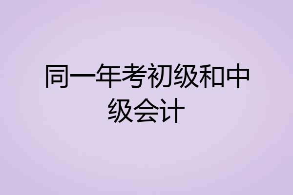 同一年考初级和中级会计