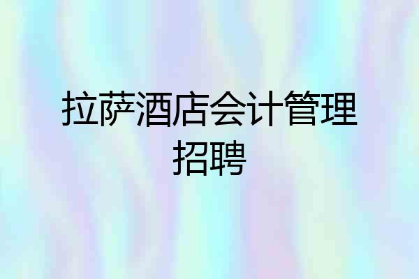 拉萨酒店会计管理招聘