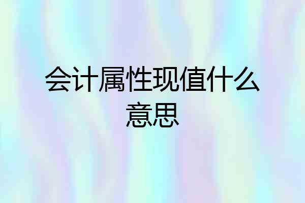 会计属性现值什么意思
