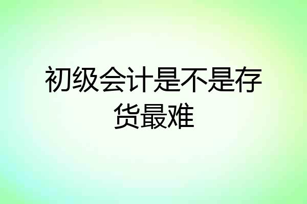 初级会计是不是存货最难