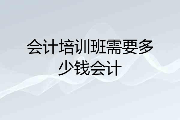 会计培训班需要多少钱会计