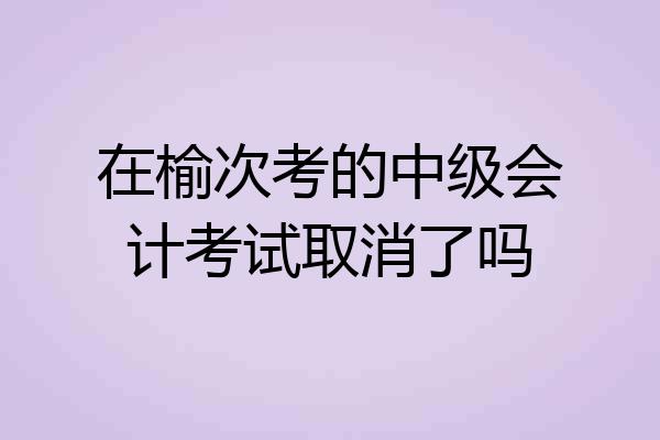 在榆次考的中级会计考试取消了吗