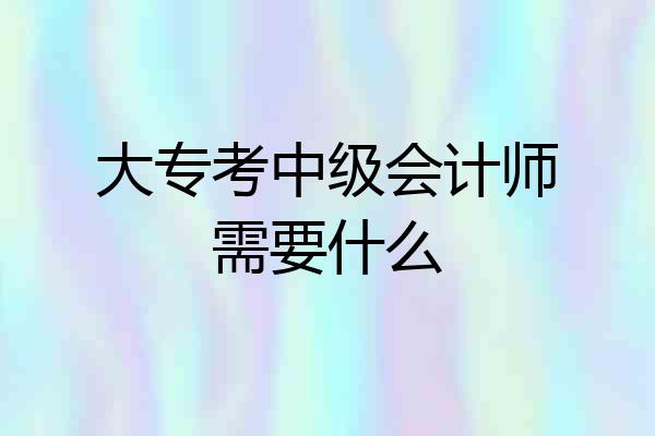 大专考中级会计师需要什么