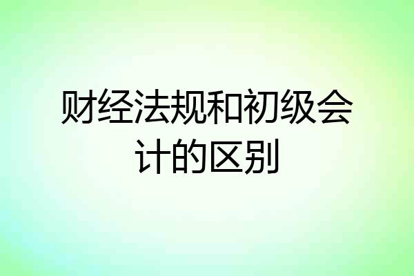 财经法规和初级会计的区别