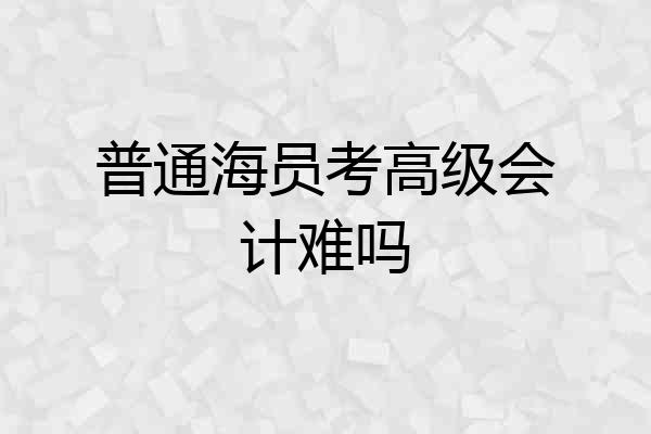 普通海员考高级会计难吗