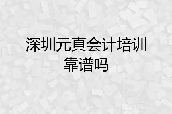 深圳元真会计培训靠谱吗