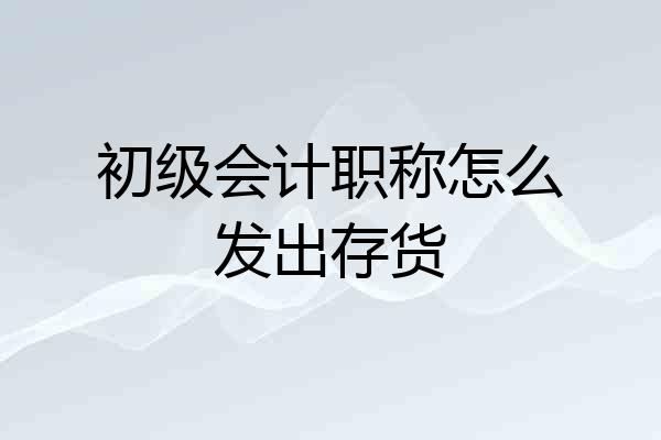 初级会计职称怎么发出存货