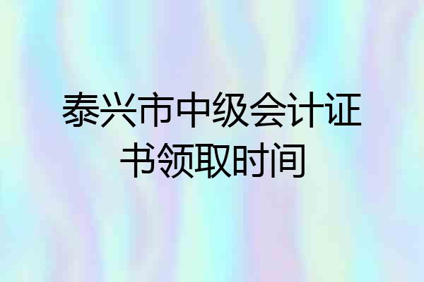 泰兴市中级会计证书领取时间