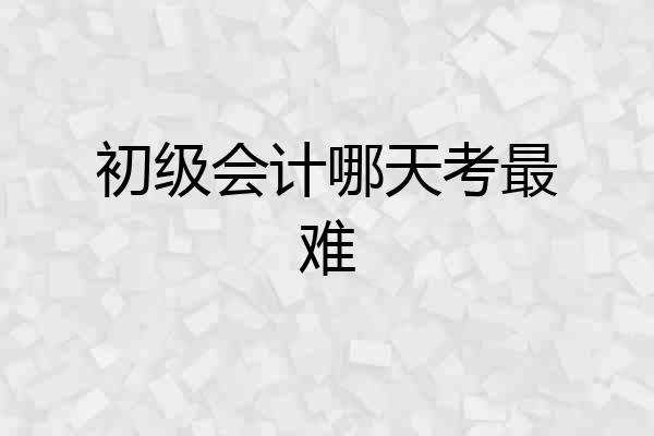 初级会计哪天考最难
