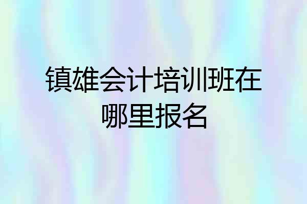 镇雄会计培训班在哪里报名