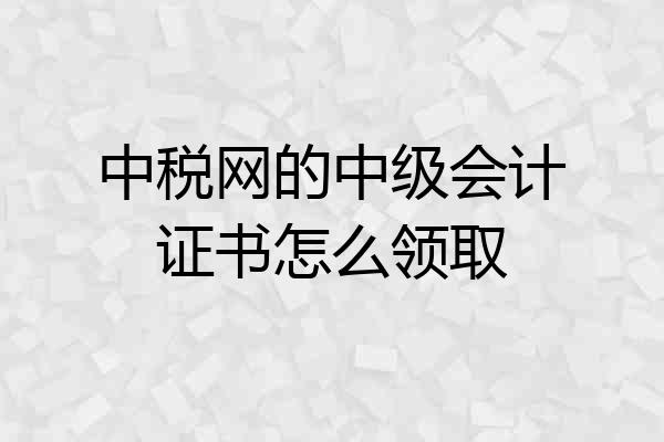 中税网的中级会计证书怎么领取