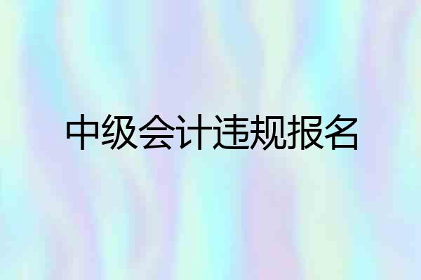 中级会计违规报名
