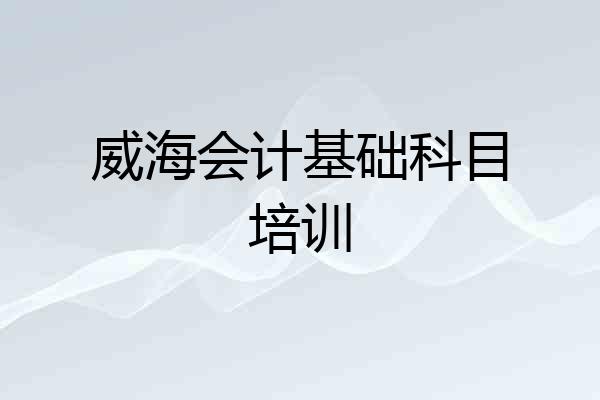 威海会计基础科目培训