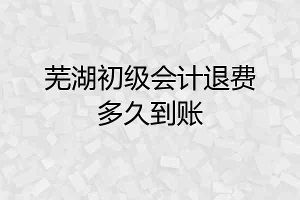 芜湖初级会计退费多久到账