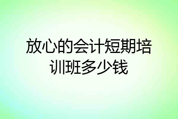 放心的会计短期培训班多少钱