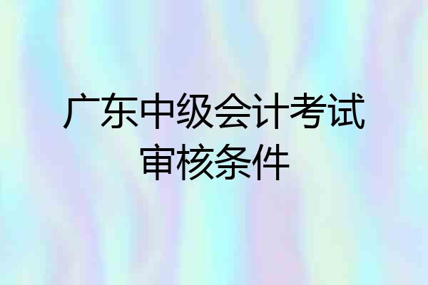 广东中级会计考试审核条件