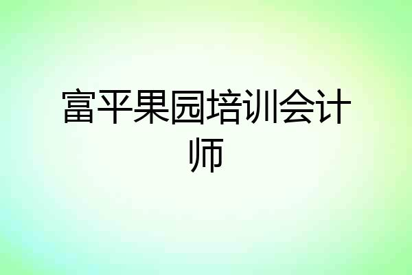 富平果园培训会计师