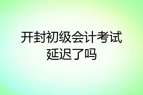 开封初级会计考试延迟了吗