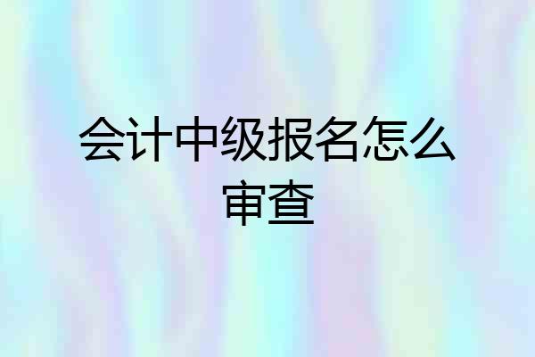 会计中级报名怎么审查