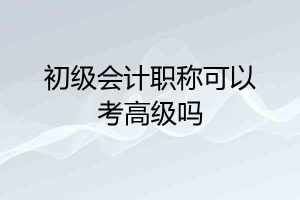 初级会计职称可以考高级吗