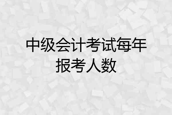 中级会计考试每年报考人数