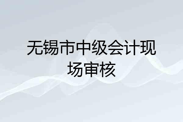 无锡市中级会计现场审核