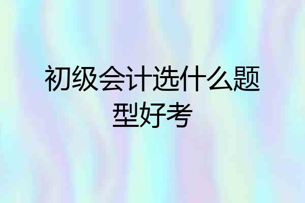 初级会计选什么题型好考