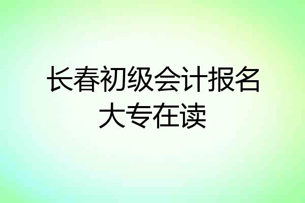 长春初级会计报名大专在读