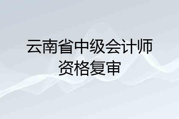 云南省中级会计师资格复审