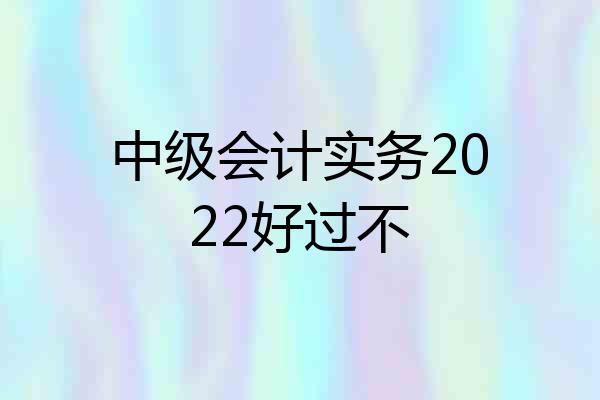 中级会计实务2022好过不