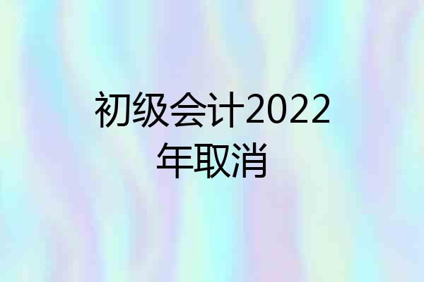 初级会计2022年取消