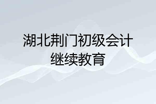 湖北荆门初级会计继续教育