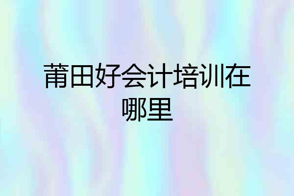 莆田好会计培训在哪里