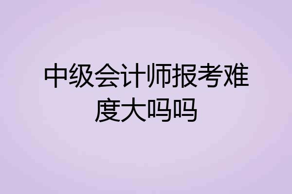 中级会计师报考难度大吗吗