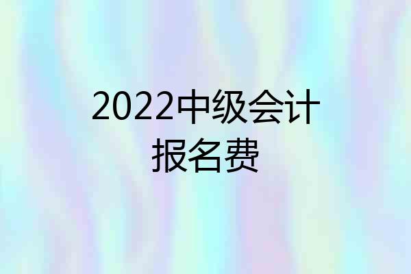 2022中级会计报名费