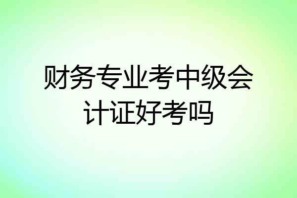财务专业考中级会计证好考吗